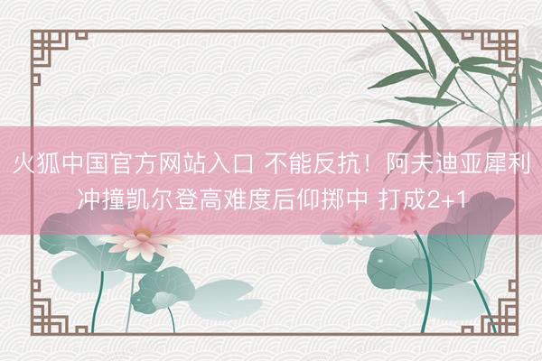 火狐中国官方网站入口 不能反抗！阿夫迪亚犀利冲撞凯尔登高难度后仰掷中 打成2+1