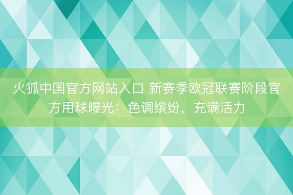 火狐中国官方网站入口 新赛季欧冠联赛阶段官方用球曝光:色调缤纷,充满活力
