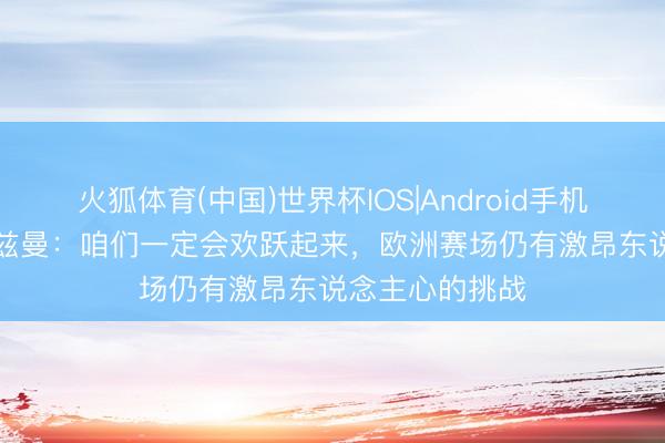 火狐体育(中国)世界杯IOS|Android手机app下载 格列兹曼：咱们一定会欢跃起来，欧洲赛场仍有激昂东说念主心的挑战