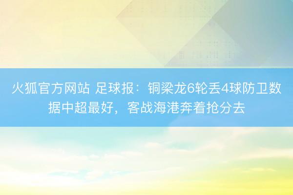 火狐官方网站 足球报：铜梁龙6轮丢4球防卫数据中超最好，客战海港奔着抢分去