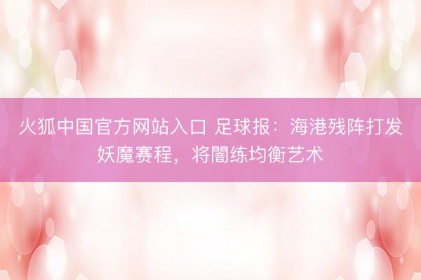 火狐中国官方网站入口 足球报:海港残阵打发妖魔赛程,将闇练均衡艺术