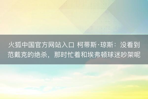 火狐中国官方网站入口 柯蒂斯·琼斯：没看到范戴克的绝杀，那时忙着和埃弗顿球迷吵架呢