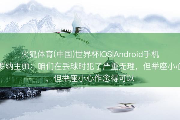 火狐体育(中国)世界杯IOS|Android手机app下载 维罗纳主帅：咱们在丢球时犯了严重无理，但举座小心作念得可以