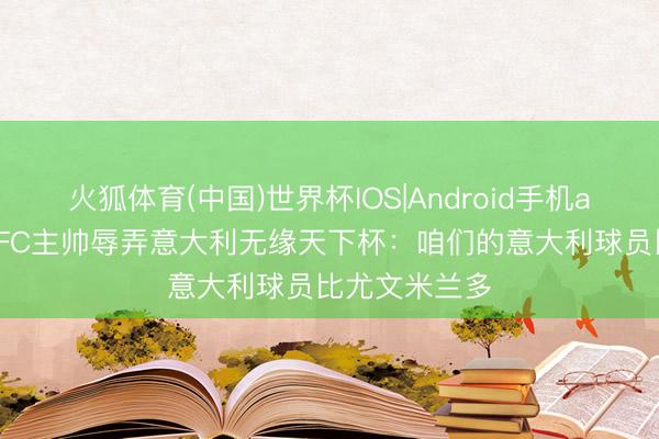 火狐体育(中国)世界杯IOS|Android手机app下载 巴黎FC主帅辱弄意大利无缘天下杯：咱们的意大利球员比尤文米兰多