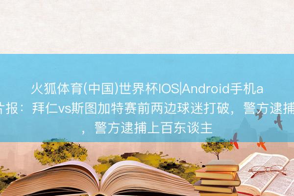 火狐体育(中国)世界杯IOS|Android手机app下载 图片报：拜仁vs斯图加特赛前两边球迷打破，警方逮捕上百东谈主