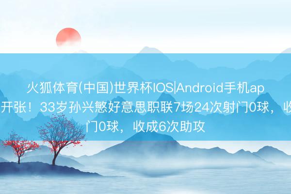 火狐体育(中国)世界杯IOS|Android手机app下载 仍未开张!33岁孙兴慜好意思职联7场24次射门0球,收成6次助攻