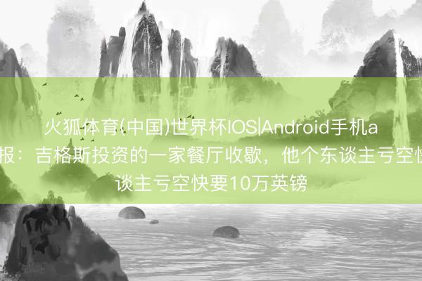火狐体育(中国)世界杯IOS|Android手机app下载 太阳报：吉格斯投资的一家餐厅收歇，他个东谈主亏空快要10万英镑
