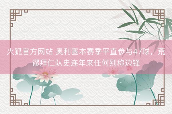 火狐官方网站 奥利塞本赛季平直参与47球，荒谬拜仁队史连年来任何别称边锋