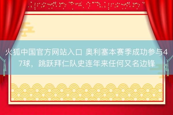 火狐中国官方网站入口 奥利塞本赛季成功参与47球，跳跃拜仁队史连年来任何又名边锋
