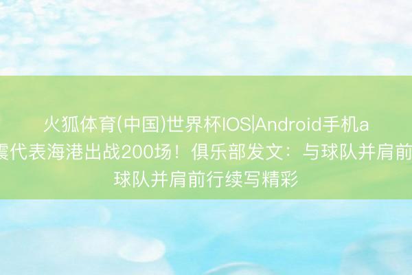 火狐体育(中国)世界杯IOS|Android手机app下载 魏震代表海港出战200场!俱乐部发文:与球队并肩前行续写精彩