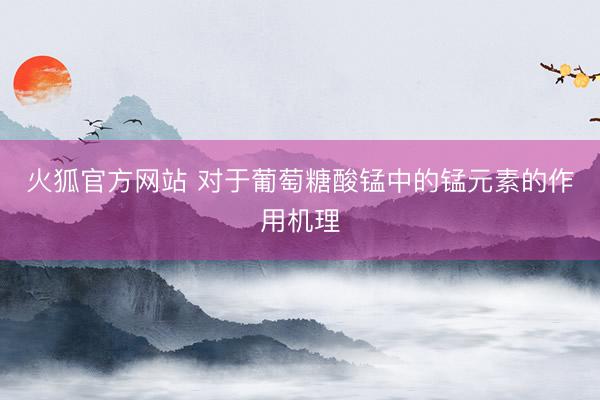 火狐官方网站 对于葡萄糖酸锰中的锰元素的作用机理