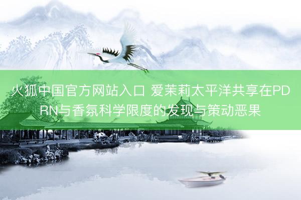 火狐中国官方网站入口 爱茉莉太平洋共享在PDRN与香氛科学限度的发现与策动恶果