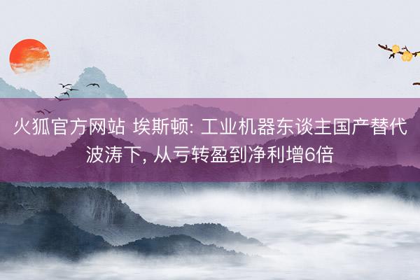 火狐官方网站 埃斯顿: 工业机器东谈主国产替代波涛下， 从亏转盈到净利增6倍