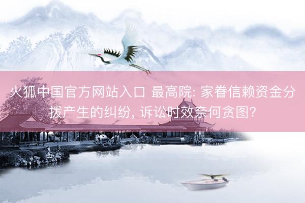 火狐中国官方网站入口 最高院: 家眷信赖资金分拨产生的纠纷， 诉讼时效奈何贪图?