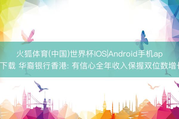 火狐体育(中国)世界杯IOS|Android手机app下载 华裔银行香港: 有信心全年收入保握双位数增长