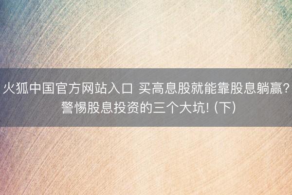 火狐中国官方网站入口 买高息股就能靠股息躺赢? 警惕股息投资的三个大坑! (下)