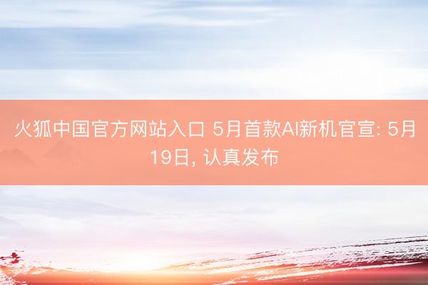 火狐中国官方网站入口 5月首款AI新机官宣: 5月19日, 认真发布