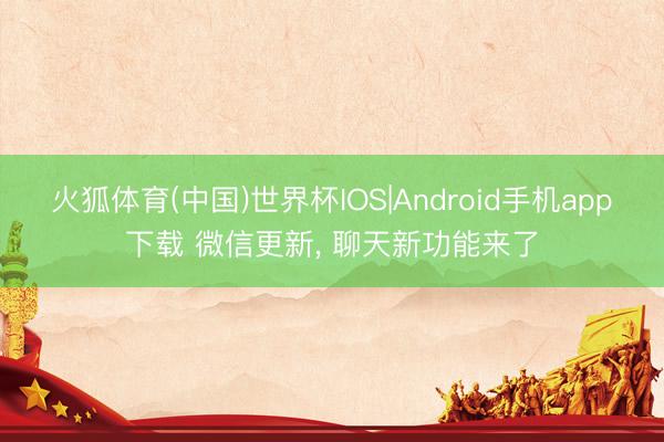 火狐体育(中国)世界杯IOS|Android手机app下载 微信更新， 聊天新功能来了