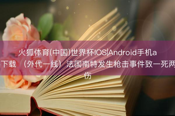 火狐体育(中国)世界杯IOS|Android手机app下载 （外代一线）法国南特发生枪击事件致一死两伤