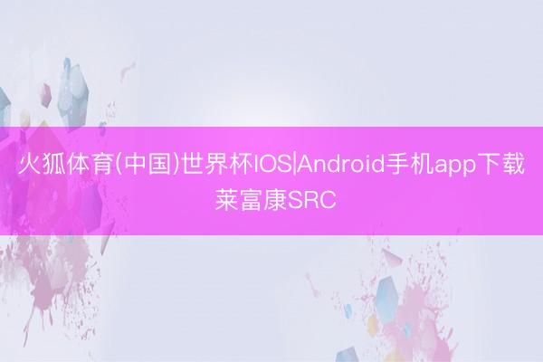 火狐体育(中国)世界杯IOS|Android手机app下载 莱富康SRC