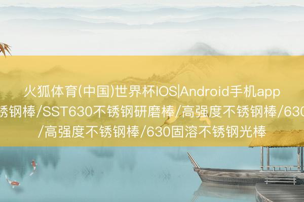 火狐体育(中国)世界杯IOS|Android手机app下载 AISI630不锈钢棒/SST630不锈钢研磨棒/高强度不锈钢棒/630固溶不锈钢光棒