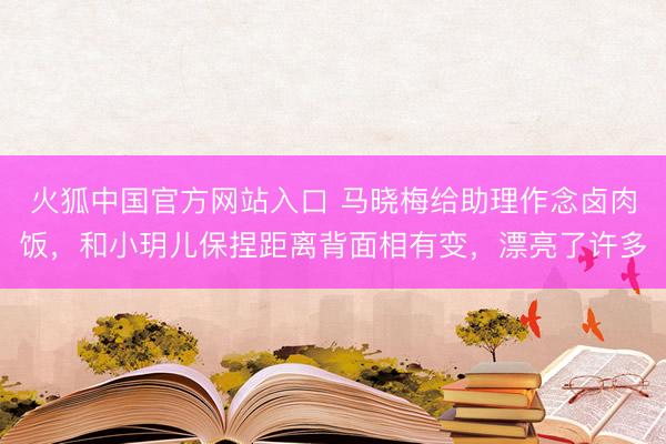 火狐中国官方网站入口 马晓梅给助理作念卤肉饭，和小玥儿保捏距离背面相有变，漂亮了许多