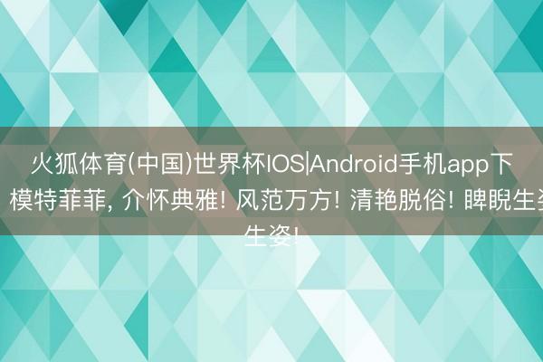 火狐体育(中国)世界杯IOS|Android手机app下载 模特菲菲，<a href=