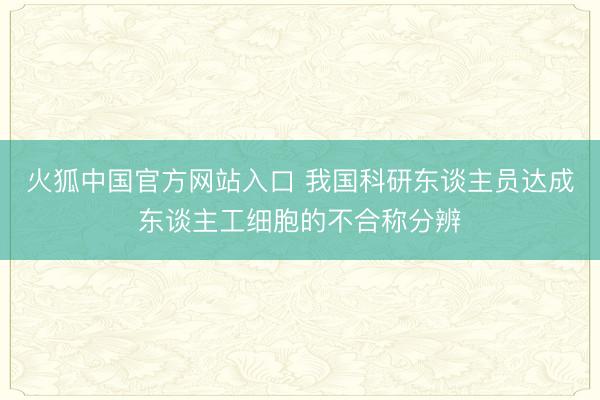 火狐中国官方网站入口 我国科研东谈主员达成东谈主工细胞的不合称分辨