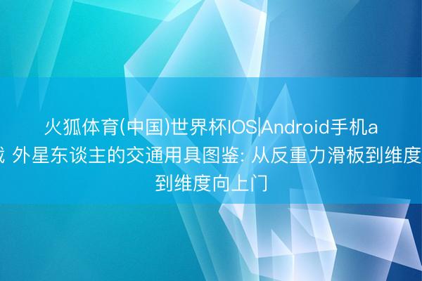 火狐体育(中国)世界杯IOS|Android手机app下载 外星东谈主的交通用具图鉴: 从反重力滑板到维度向上门