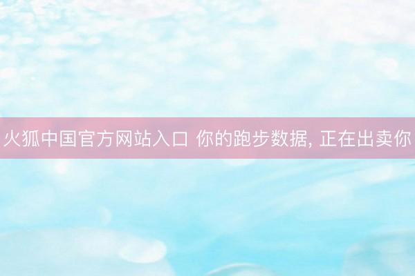 火狐中国官方网站入口 你的跑步数据, 正在出卖你