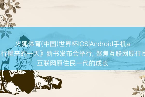 火狐体育(中国)世界杯IOS|Android手机app下载 《再行醒来的一天》新书发布会举行， 聚焦互联网原住民一代的成长
