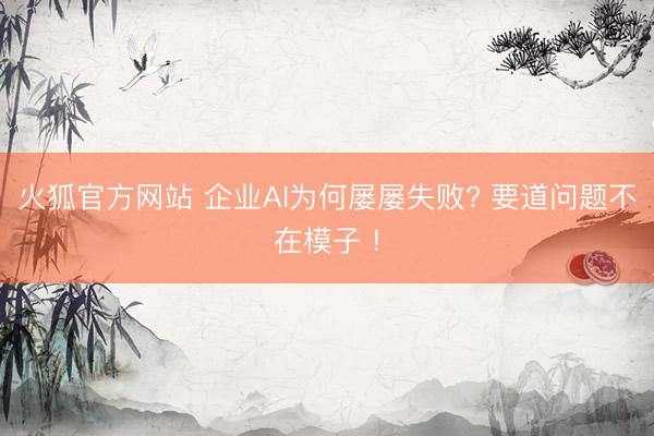火狐官方网站 企业AI为何屡屡失败? 要道问题不在模子 !