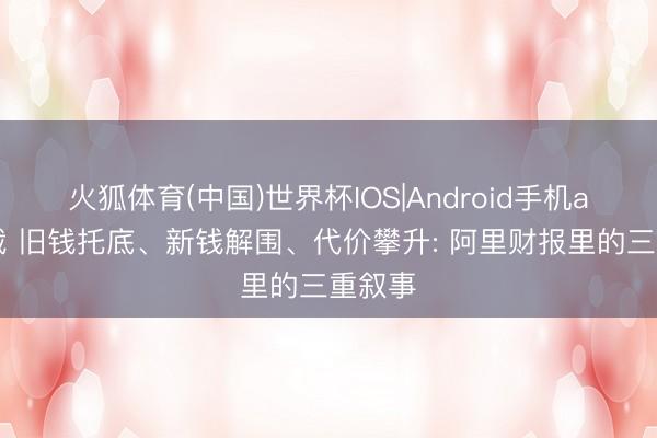 火狐体育(中国)世界杯IOS|Android手机app下载 旧钱托底、新钱解围、代价攀升: 阿里财报里的三重叙事