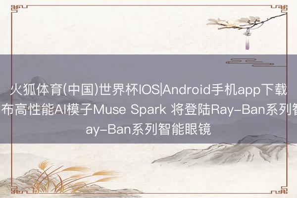 火狐体育(中国)世界杯IOS|Android手机app下载 Meta发布高性能AI模子Muse Spark 将登陆Ray-Ban系列智能眼镜