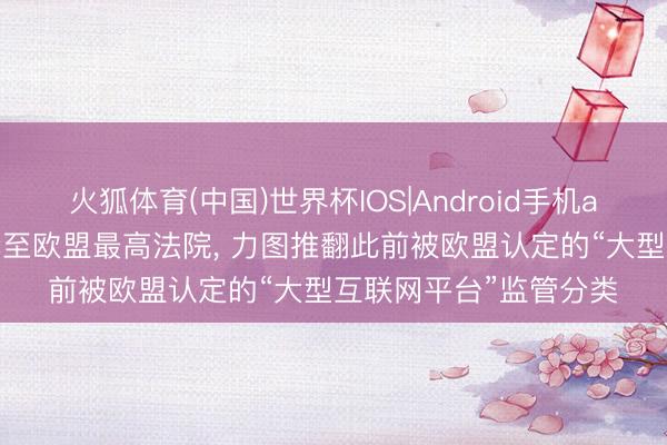 火狐体育(中国)世界杯IOS|Android手机app下载 字节跨越上诉至欧盟最高法院, 力图推翻此前被欧盟认定的“大型互联网平台”监管分类