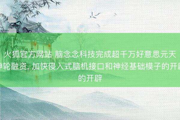 火狐官方网站 脑念念科技完成超千万好意思元天神轮融资， 加快侵入式脑机接口和神经基础模子的开辟