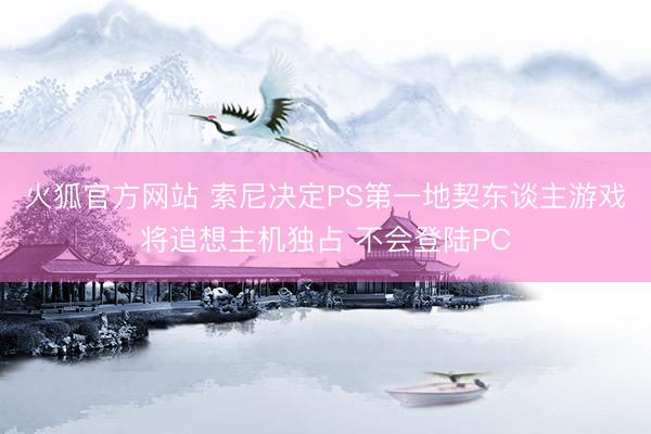 火狐官方网站 索尼决定PS第一地契东谈主游戏将追想主机独占 不会登陆PC