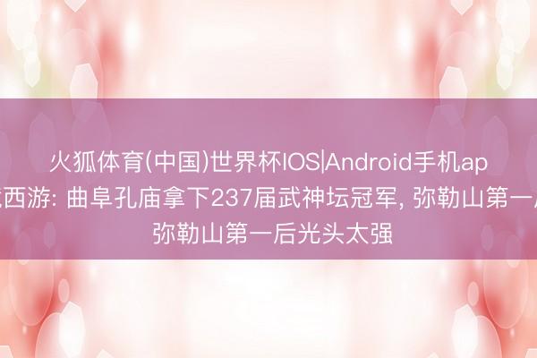 火狐体育(中国)世界杯IOS|Android手机app下载 梦境西游: 曲阜孔庙拿下237届武神坛冠军， 弥勒山第一后光头太强