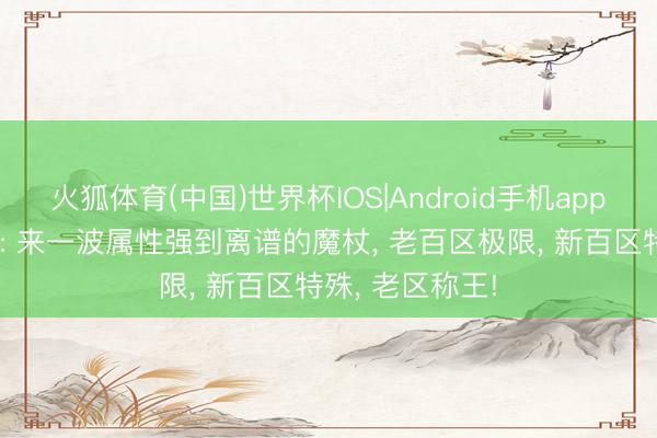 火狐体育(中国)世界杯IOS|Android手机app下载 热血外传: 来一波属性强到离谱的魔杖， 老百区极限， 新百区特殊， 老区称王!