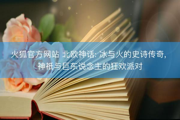 火狐官方网站 北欧神话: 冰与火的史诗传奇， 神祇与巨东说念主的狂欢派对