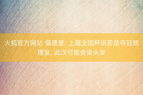 火狐官方网站 佩德里: 上届全国杯说若是夺冠就理发, 此次可能会染头发
