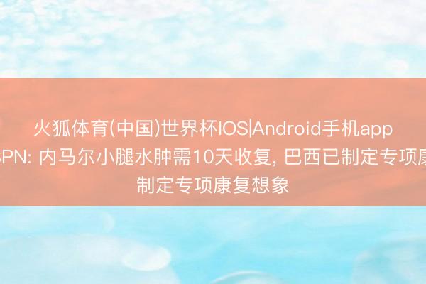 火狐体育(中国)世界杯IOS|Android手机app下载 ESPN: 内马尔小腿水肿需10天收复， 巴西已制定专项康复想象