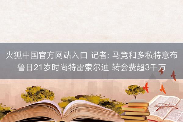 火狐中国官方网站入口 记者: 马竞和多私特意布鲁日21岁时尚特雷索尔迪 转会费超3千万