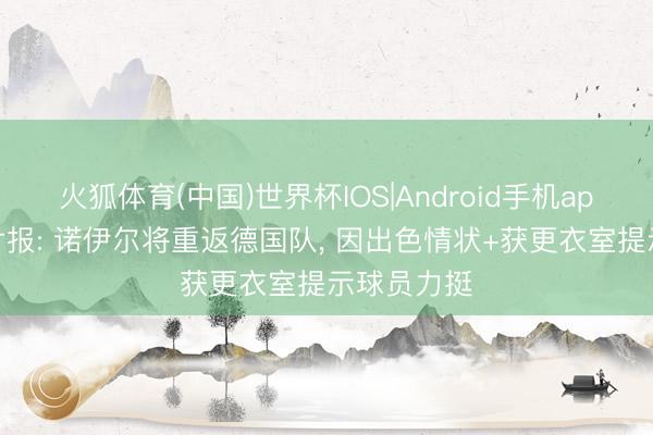 火狐体育(中国)世界杯IOS|Android手机app下载 图片报: 诺伊尔将重返德国队, 因出色情状+获更衣室提示球员力挺