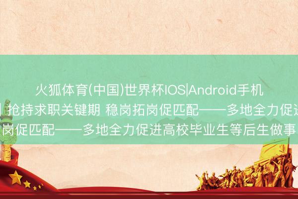 火狐体育(中国)世界杯IOS|Android手机app下载 稳做事促做事｜抢持求职关键期 稳岗拓岗促匹配——多地全力促进高校毕业生等后生做事