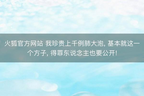 火狐官方网站 我珍贵上千例肺大泡， 基本就这一个方子， 得罪东说念主也要公开!