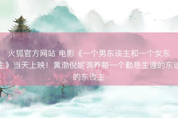 火狐官方网站 电影《一个男东谈主和一个女东谈主》当天上映！黄渤倪妮调养每一个勤恳生涯的东谈主