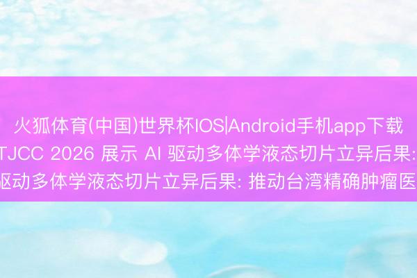火狐体育(中国)世界杯IOS|Android手机app下载 Gene Solutions 于 TJCC 2026 展示 AI 驱动多体学液态切片立异后果: 推动台湾精确肿瘤医学发展