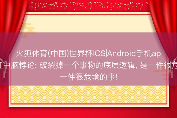 火狐体育(中国)世界杯IOS|Android手机app下载 缸中脑悖论: 破裂掉一个事物的底层逻辑， 是一件很危境的事!