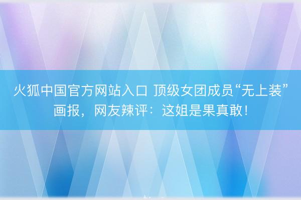 火狐中国官方网站入口 顶级女团成员“无上装”画报，网友辣评：这姐是果真敢！